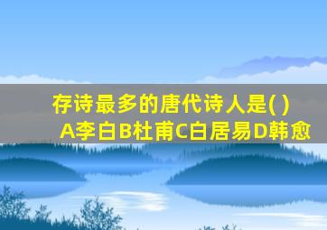 存诗最多的唐代诗人是( )A李白B杜甫C白居易D韩愈